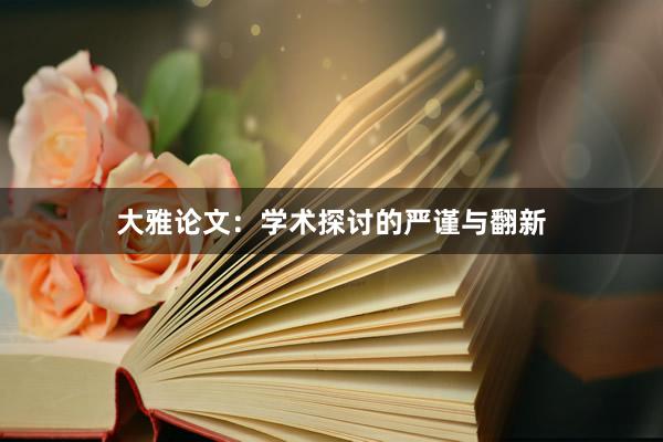 大雅论文:学术探讨的严谨与翻新